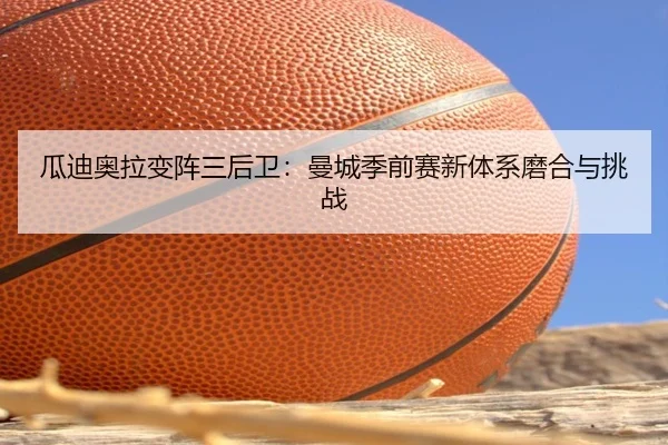 瓜迪奥拉变阵三后卫：曼城季前赛新体系磨合与挑战