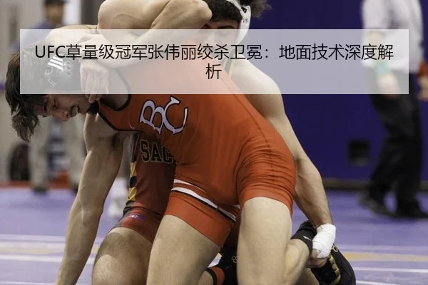 UFC草量级冠军张伟丽绞杀卫冕：地面技术深度解析