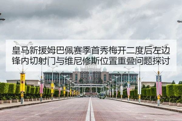 皇马新援姆巴佩赛季首秀梅开二度后左边锋内切射门与维尼修斯位置重叠问题探讨
