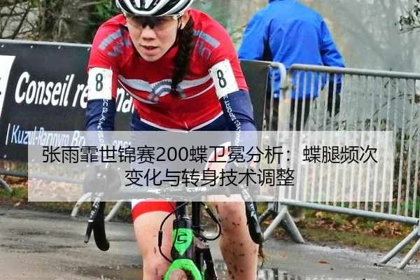 张雨霏世锦赛200蝶卫冕分析：蝶腿频次变化与转身技术调整